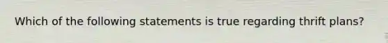 Which of the following statements is true regarding thrift plans?