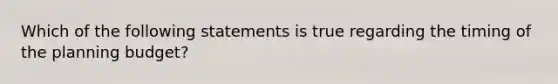 Which of the following statements is true regarding the timing of the planning budget?