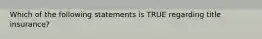 Which of the following statements is TRUE regarding title insurance?