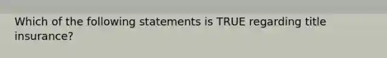 Which of the following statements is TRUE regarding title insurance?