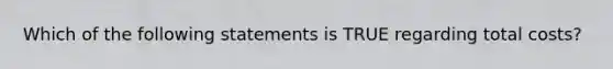 Which of the following statements is TRUE regarding total costs?