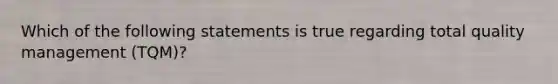 Which of the following statements is true regarding total quality management (TQM)?