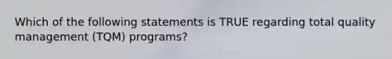 Which of the following statements is TRUE regarding total quality management (TQM) programs?