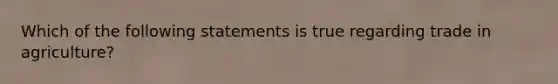 Which of the following statements is true regarding trade in agriculture?