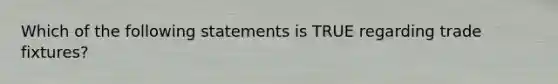 Which of the following statements is TRUE regarding trade fixtures?