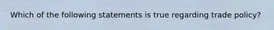 Which of the following statements is true regarding trade policy?