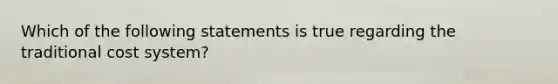 Which of the following statements is true regarding the traditional cost system?