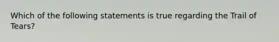 Which of the following statements is true regarding the Trail of Tears?