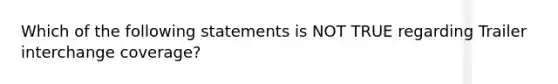 Which of the following statements is NOT TRUE regarding Trailer interchange coverage?