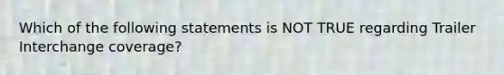 Which of the following statements is NOT TRUE regarding Trailer Interchange coverage?