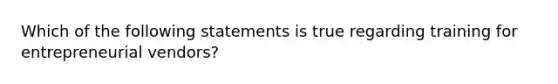 Which of the following statements is true regarding training for entrepreneurial vendors?