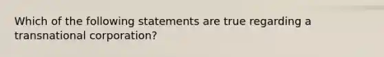 Which of the following statements are true regarding a transnational corporation?