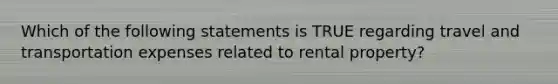 Which of the following statements is TRUE regarding travel and transportation expenses related to rental property?