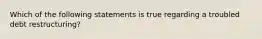 Which of the following statements is true regarding a troubled debt restructuring?