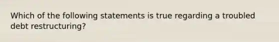 Which of the following statements is true regarding a troubled debt restructuring?