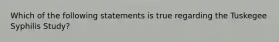 Which of the following statements is true regarding the Tuskegee Syphilis Study?