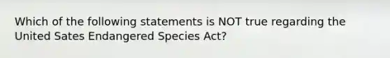 Which of the following statements is NOT true regarding the United Sates Endangered Species Act?