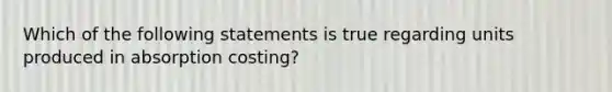 Which of the following statements is true regarding units produced in absorption costing?