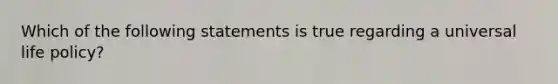 Which of the following statements is true regarding a universal life policy?