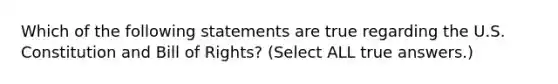 Which of the following statements are true regarding the U.S. Constitution and Bill of Rights? (Select ALL true answers.)