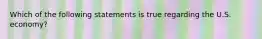 Which of the following statements is true regarding the U.S. economy?