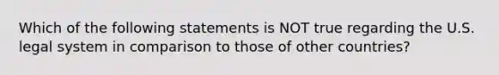 Which of the following statements is NOT true regarding the U.S. legal system in comparison to those of other countries?