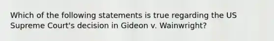 Which of the following statements is true regarding the US Supreme Court's decision in Gideon v. Wainwright?