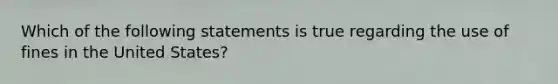 Which of the following statements is true regarding the use of fines in the United States?