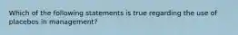 Which of the following statements is true regarding the use of placebos in management?