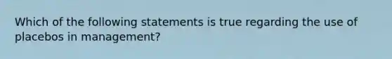 Which of the following statements is true regarding the use of placebos in management?