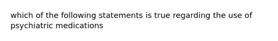 which of the following statements is true regarding the use of psychiatric medications