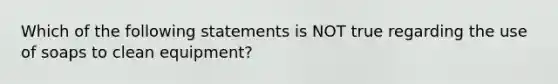 Which of the following statements is NOT true regarding the use of soaps to clean equipment?