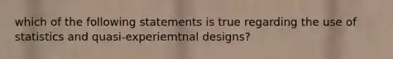 which of the following statements is true regarding the use of statistics and quasi-experiemtnal designs?