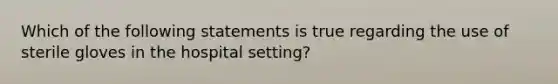 Which of the following statements is true regarding the use of sterile gloves in the hospital setting?