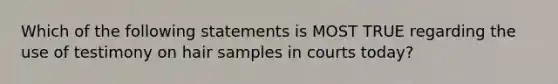 Which of the following statements is MOST TRUE regarding the use of testimony on hair samples in courts today?