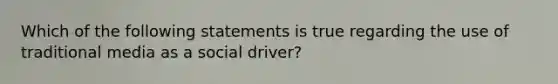 Which of the following statements is true regarding the use of traditional media as a social driver?