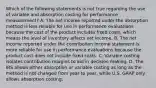 Which of the following statements is not true regarding the use of variable and absorption costing for performance​ measurement? A. The net income reported under the absorption method is less reliable for use in performance evaluations because the cost of the product includes fixed​ costs, which means the level of inventory affects net income. B. The net income reported under the contribution income statement is more reliable for use in performance evaluations because the product cost does not include fixed costs. C. Variable costing isolates contribution margins to aid in decision making. D. The IRS allows either absorption or variable costing as long as the method is not changed from year to​ year, while U.S. GAAP only allows absorption costing.