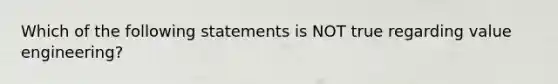 Which of the following statements is NOT true regarding value engineering?