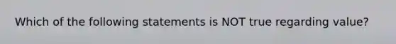 Which of the following statements is NOT true regarding value?