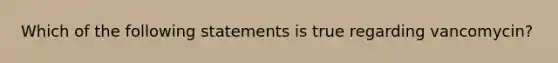 Which of the following statements is true regarding vancomycin?