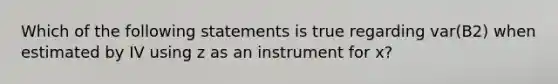 Which of the following statements is true regarding var(B2) when estimated by IV using z as an instrument for x?