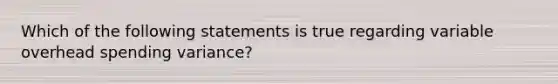 Which of the following statements is true regarding variable overhead spending variance?