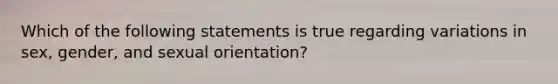 Which of the following statements is true regarding variations in sex, gender, and sexual orientation?