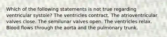 Which of the following statements is not true regarding ventricular systole? The ventricles contract. The atrioventricular valves close. The semilunar valves open. The ventricles relax. Blood flows through the aorta and the pulmonary trunk.