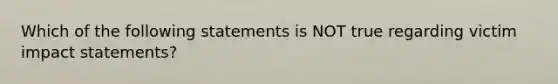 Which of the following statements is NOT true regarding victim impact statements?