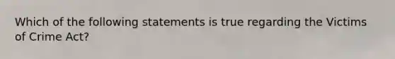 Which of the following statements is true regarding the Victims of Crime Act?