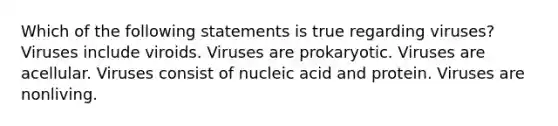 Which of the following statements is true regarding viruses? Viruses include viroids. Viruses are prokaryotic. Viruses are acellular. Viruses consist of nucleic acid and protein. Viruses are nonliving.