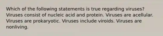 Which of the following statements is true regarding viruses? Viruses consist of nucleic acid and protein. Viruses are acellular. Viruses are prokaryotic. Viruses include viroids. Viruses are nonliving.