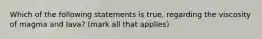 Which of the following statements is true, regarding the viscosity of magma and lava? (mark all that applies)