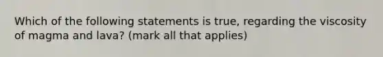 Which of the following statements is true, regarding the viscosity of magma and lava? (mark all that applies)